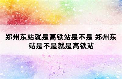 郑州东站就是高铁站是不是 郑州东站是不是就是高铁站